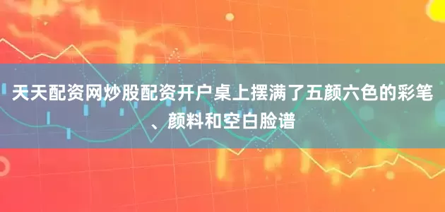 天天配资网炒股配资开户桌上摆满了五颜六色的彩笔、颜料和空白脸谱