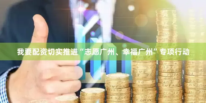 我要配资切实推进“志愿广州、幸福广州”专项行动