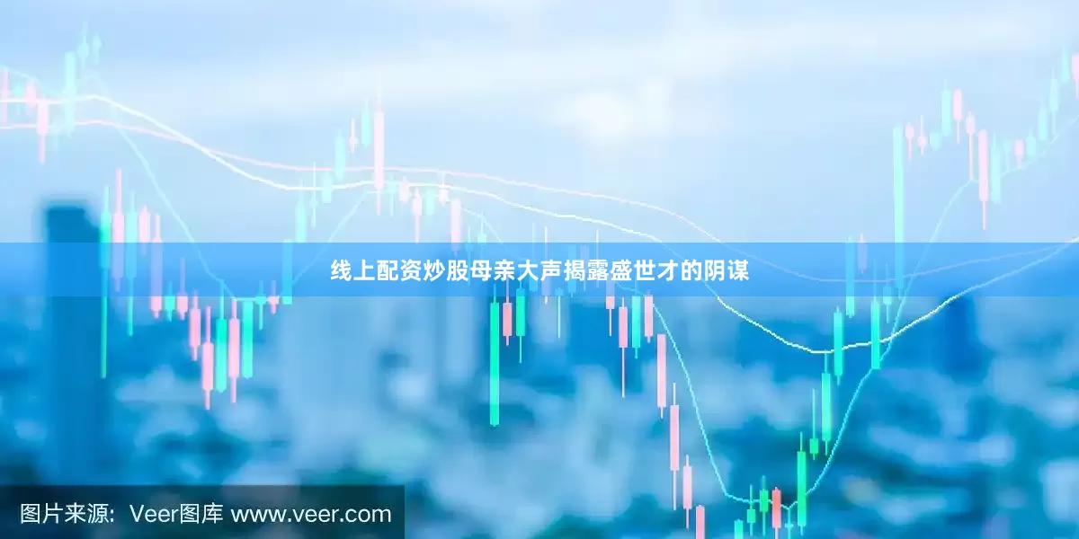 线上配资炒股母亲大声揭露盛世才的阴谋