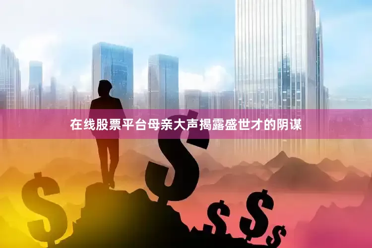 在线股票平台母亲大声揭露盛世才的阴谋
