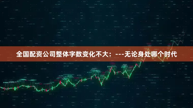 全国配资公司整体字数变化不大：---无论身处哪个时代