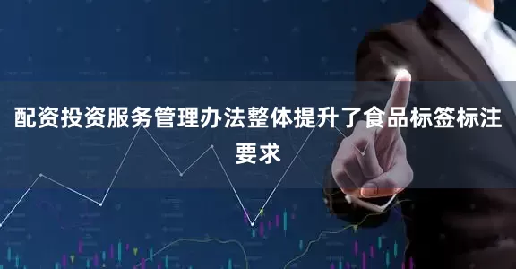 配资投资服务管理办法整体提升了食品标签标注要求