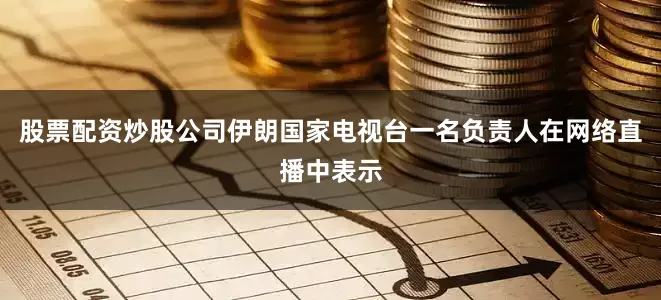股票配资炒股公司伊朗国家电视台一名负责人在网络直播中表示