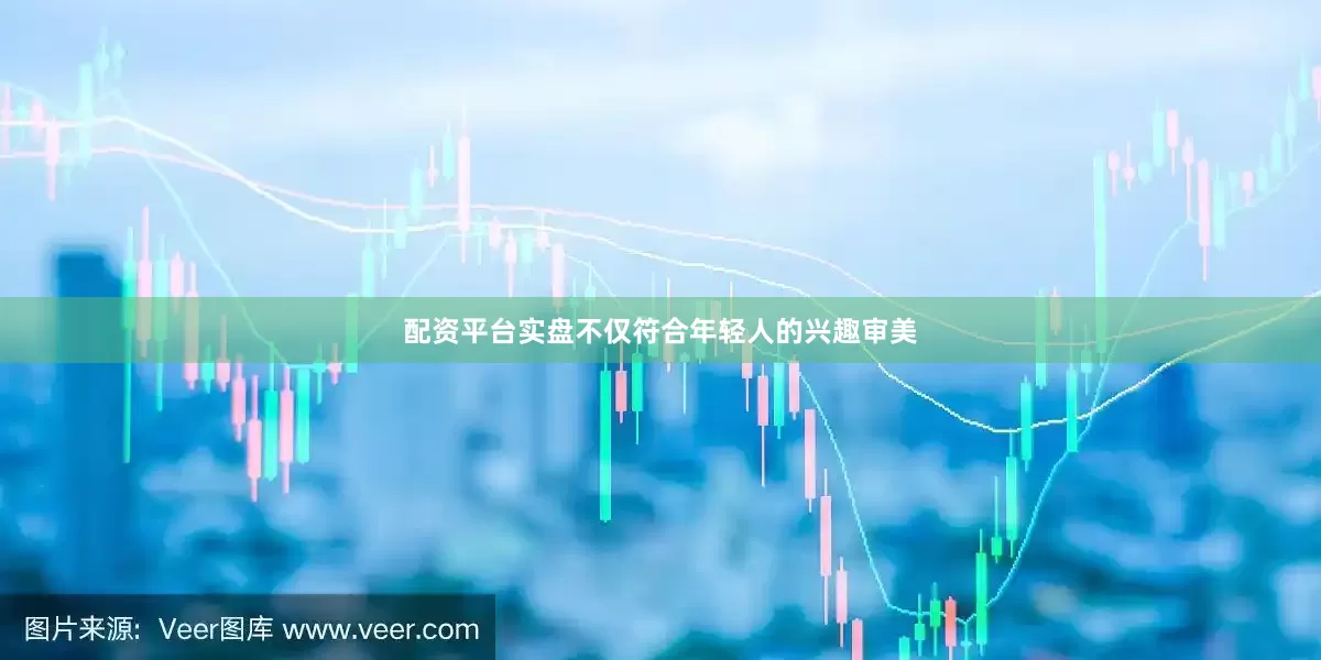 配资平台实盘不仅符合年轻人的兴趣审美