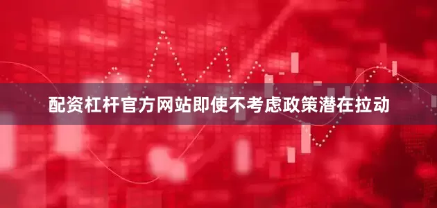 配资杠杆官方网站即使不考虑政策潜在拉动