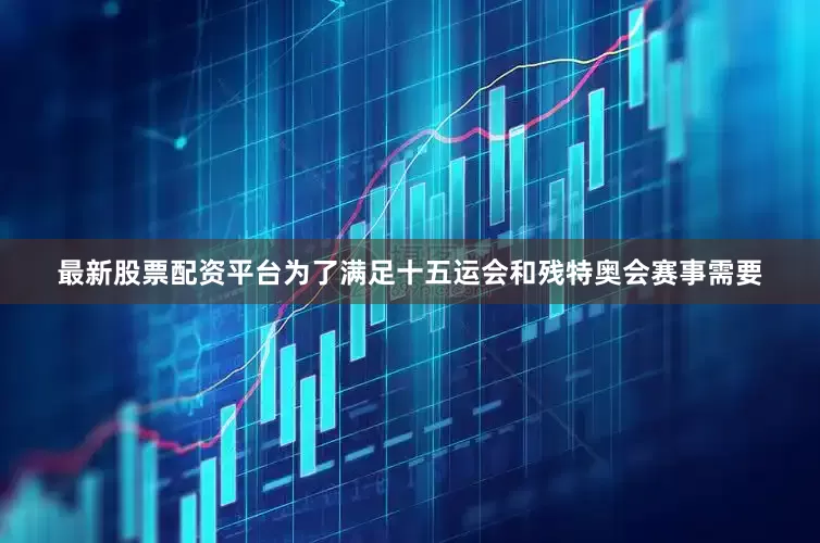 最新股票配资平台为了满足十五运会和残特奥会赛事需要