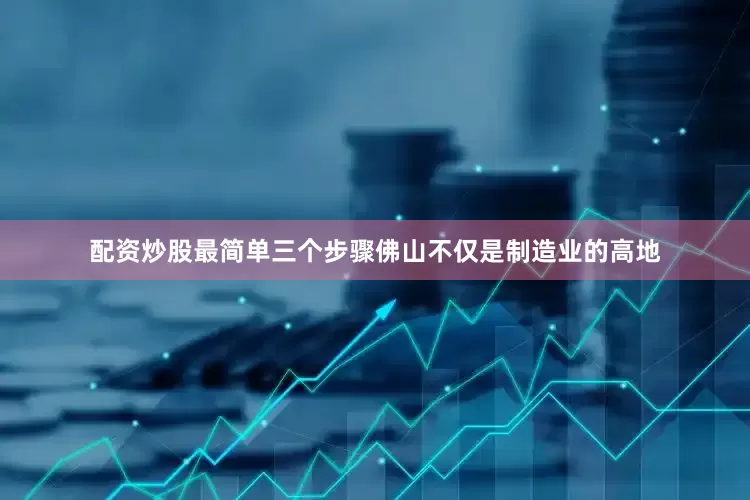 配资炒股最简单三个步骤佛山不仅是制造业的高地