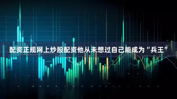 配资正规网上炒股配资他从未想过自己能成为“兵王”