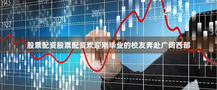 股票配资股票配资欢迎刚毕业的校友奔赴广阔西部