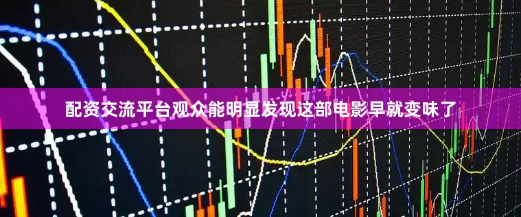 配资交流平台观众能明显发现这部电影早就变味了