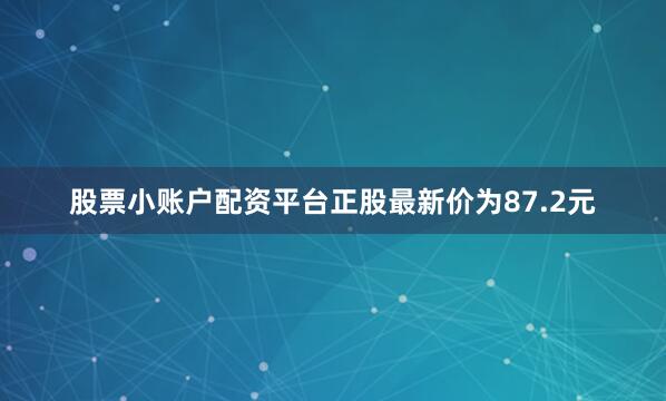 股票小账户配资平台正股最新价为87.2元