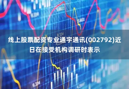 线上股票配资专业通宇通讯(002792)近日在接受机构调研时表示