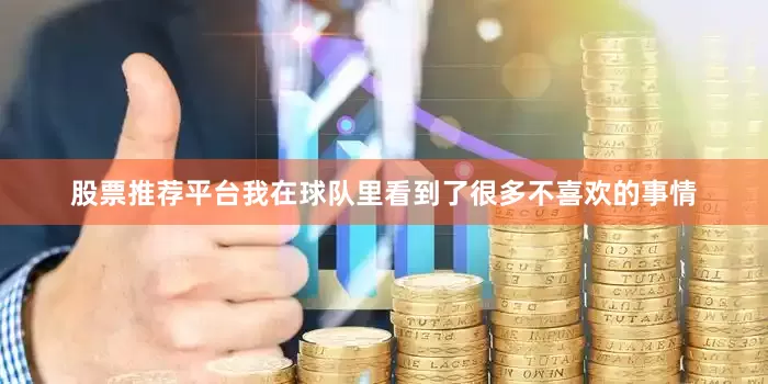 股票推荐平台我在球队里看到了很多不喜欢的事情