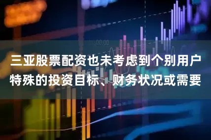 三亚股票配资也未考虑到个别用户特殊的投资目标、财务状况或需要