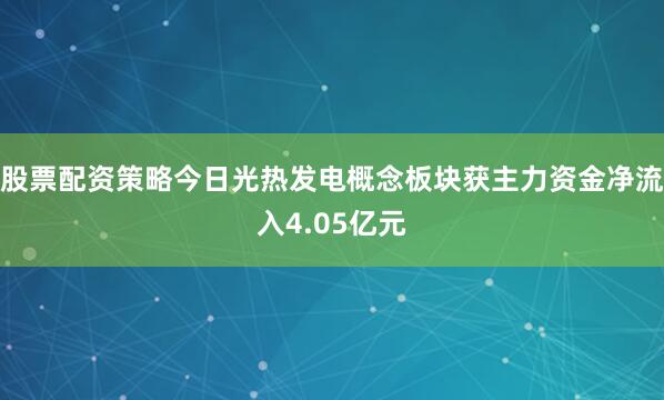 股票配资策略今日光热发电概念板块获主力资金净流入4.05亿元