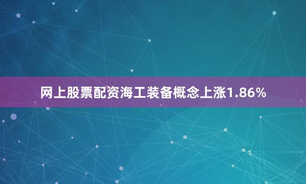 网上股票配资海工装备概念上涨1.86%