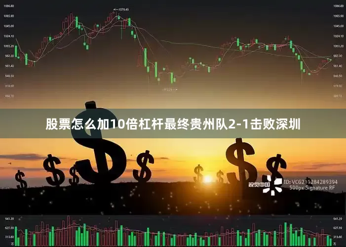 股票怎么加10倍杠杆最终贵州队2-1击败深圳