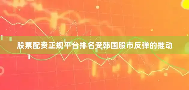 股票配资正规平台排名受韩国股市反弹的推动
