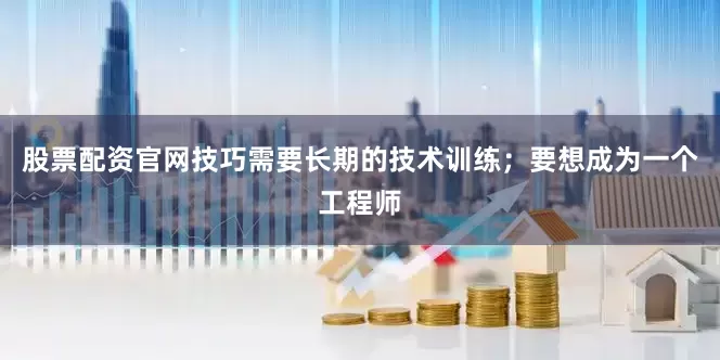 股票配资官网技巧需要长期的技术训练；要想成为一个工程师