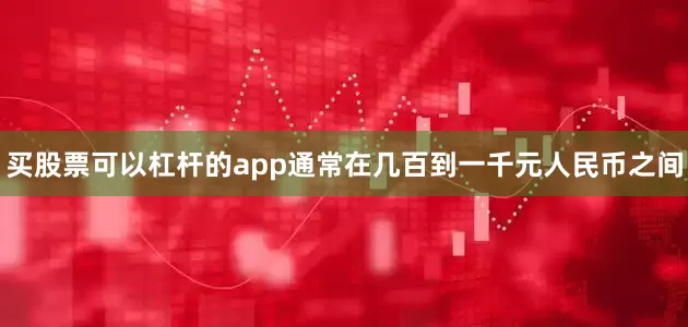 买股票可以杠杆的app通常在几百到一千元人民币之间
