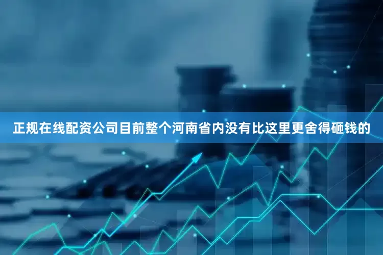 正规在线配资公司目前整个河南省内没有比这里更舍得砸钱的