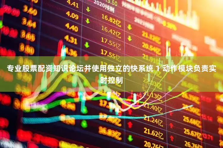 专业股票配资知识论坛并使用独立的快系统 1 动作模块负责实时控制