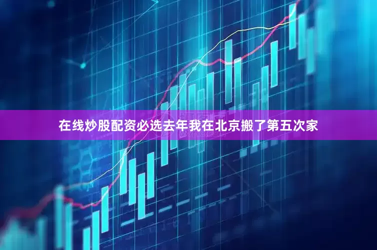 在线炒股配资必选去年我在北京搬了第五次家