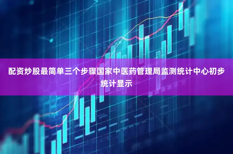 配资炒股最简单三个步骤国家中医药管理局监测统计中心初步统计显示