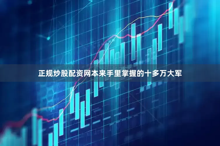 正规炒股配资网本来手里掌握的十多万大军