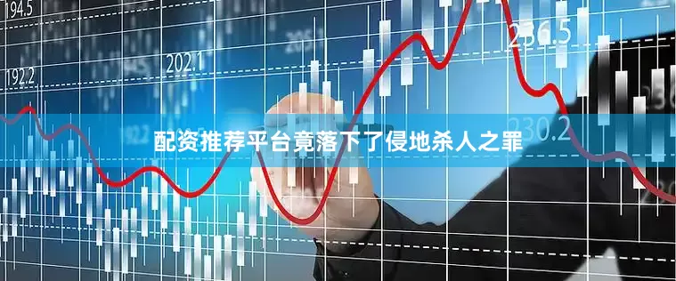 配资推荐平台竟落下了侵地杀人之罪