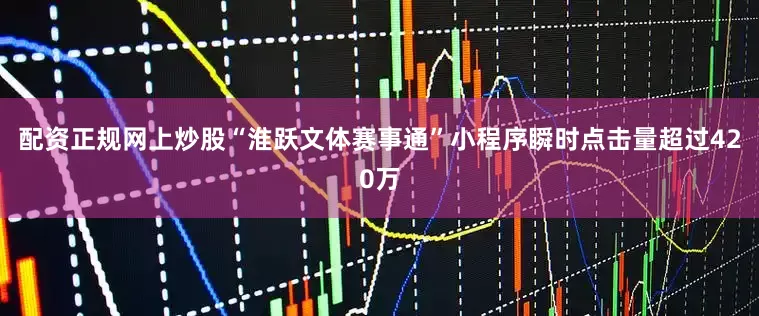 配资正规网上炒股“淮跃文体赛事通”小程序瞬时点击量超过420万