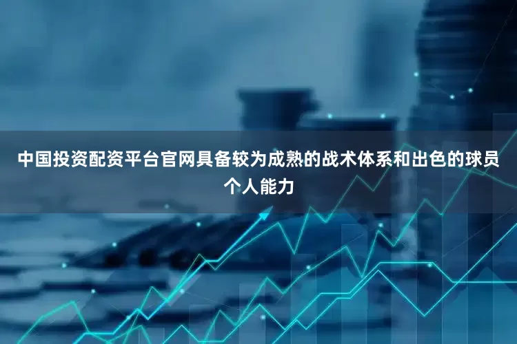 中国投资配资平台官网具备较为成熟的战术体系和出色的球员个人能力