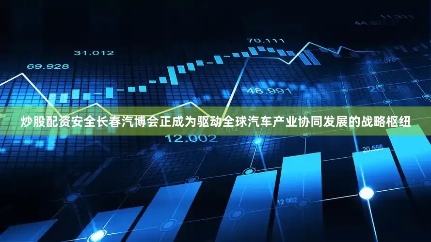 炒股配资安全长春汽博会正成为驱动全球汽车产业协同发展的战略枢纽