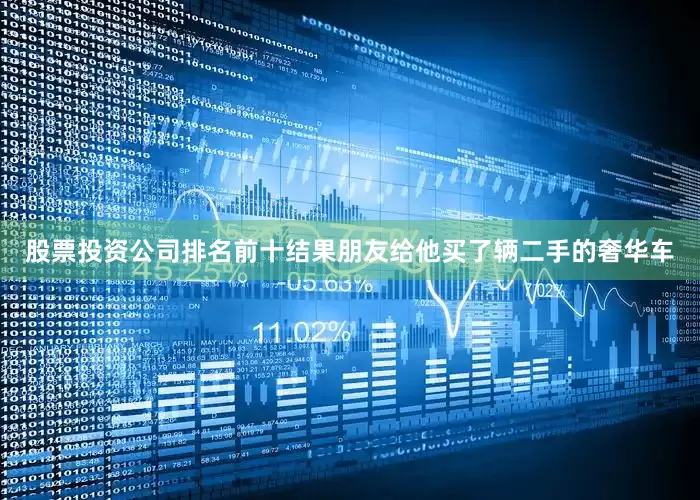 股票投资公司排名前十结果朋友给他买了辆二手的奢华车