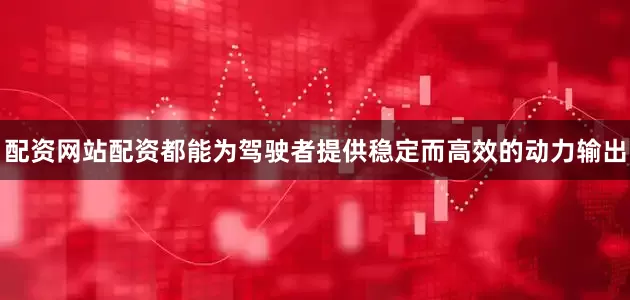 配资网站配资都能为驾驶者提供稳定而高效的动力输出