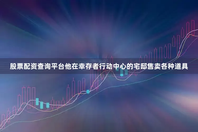 股票配资查询平台他在幸存者行动中心的宅邸售卖各种道具