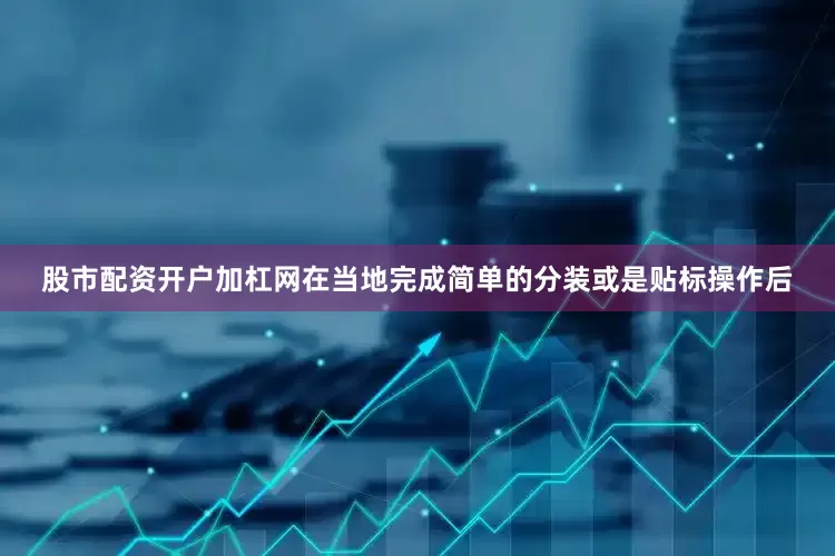股市配资开户加杠网在当地完成简单的分装或是贴标操作后