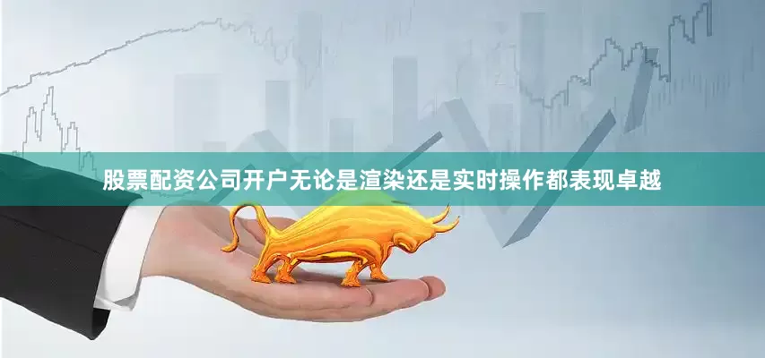 股票配资公司开户无论是渲染还是实时操作都表现卓越
