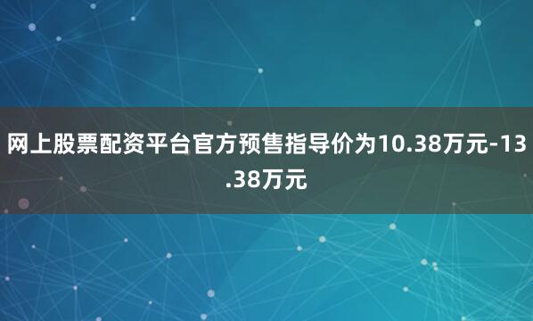 网上股票配资平台官方预售指导价为10.38万元-13.38万元