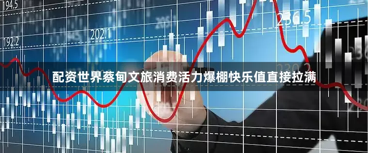 配资世界蔡甸文旅消费活力爆棚快乐值直接拉满