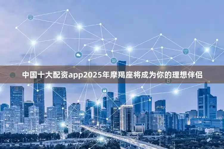 中国十大配资app2025年摩羯座将成为你的理想伴侣