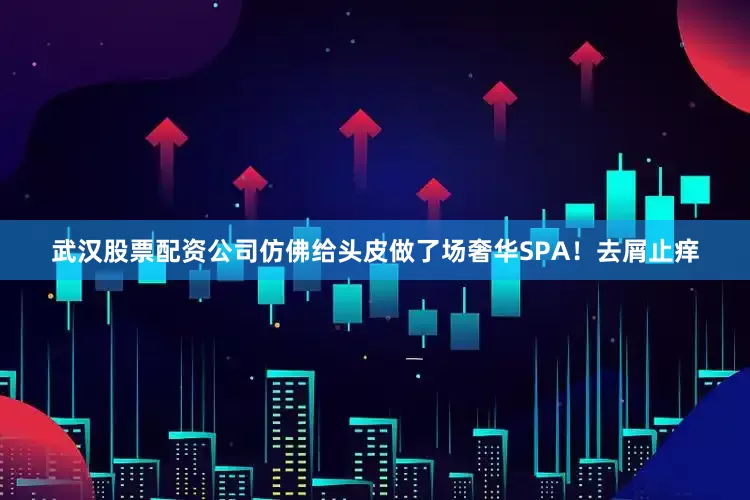 武汉股票配资公司仿佛给头皮做了场奢华SPA！去屑止痒
