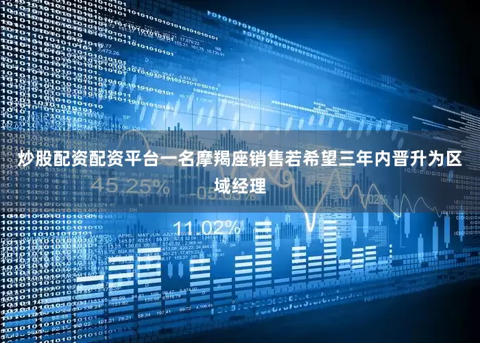 炒股配资配资平台一名摩羯座销售若希望三年内晋升为区域经理
