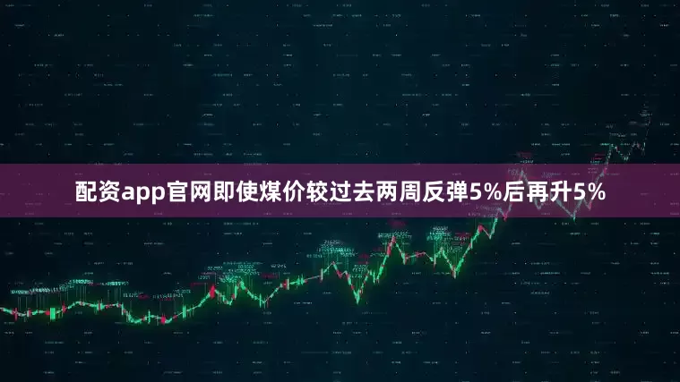 配资app官网即使煤价较过去两周反弹5%后再升5%