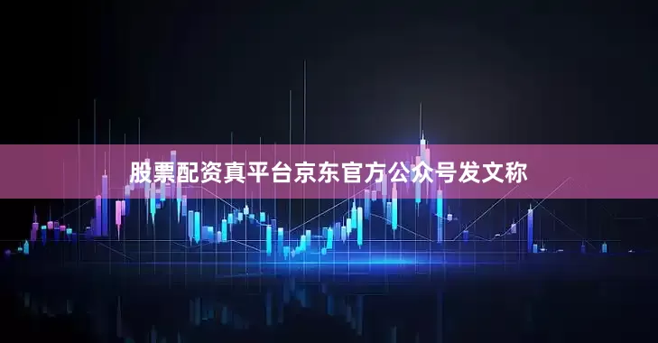 股票配资真平台京东官方公众号发文称