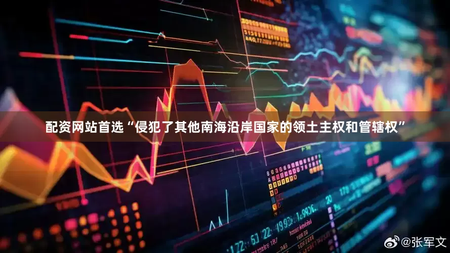 配资网站首选“侵犯了其他南海沿岸国家的领土主权和管辖权”