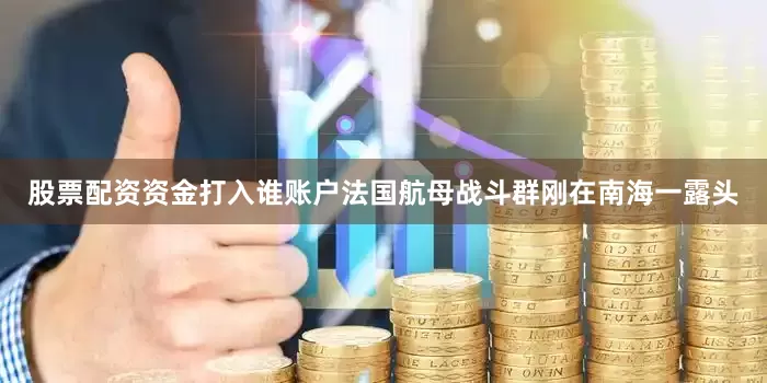 股票配资资金打入谁账户法国航母战斗群刚在南海一露头