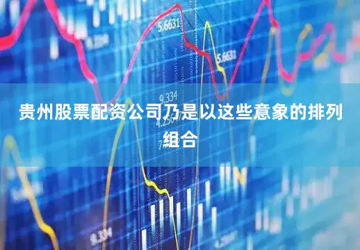 贵州股票配资公司乃是以这些意象的排列组合