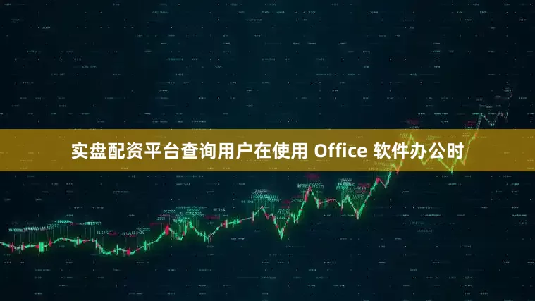 实盘配资平台查询用户在使用 Office 软件办公时