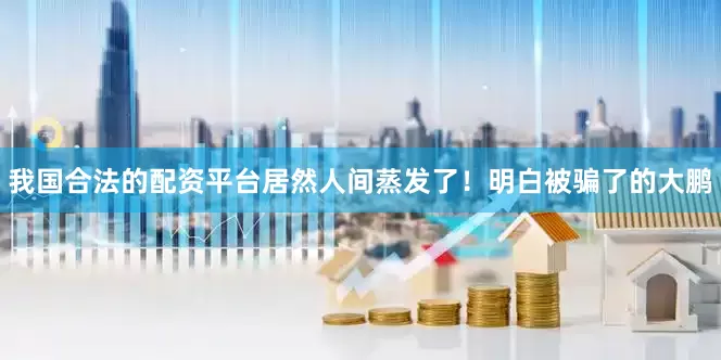 我国合法的配资平台居然人间蒸发了！明白被骗了的大鹏